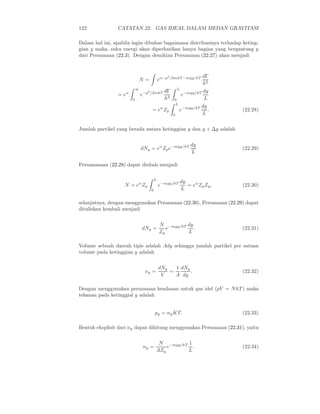 122 CATATAN 22. GAS IDEAL DALAM MEDAN GRAVITASI
Dalam hal ini, apabila ingin dibahas bagaimana distribusinya terhadap keting-
gian y maka, suku energi akan diperhatikan hanya bagian yang bergantung y
dari Persamaan (22.3). Dengan demikian Persamaan (22.27) akan menjadi
N = eα−p2
/2mkT −mgy/kT dΓ
h3
= eα
∞
0
e−p2
/2mkT dΓ
h3
L
0
e−mgy/kT dy
L
= eα
Zp
L
0
e−mgy/kT dy
L
. (22.28)
Jumlah partikel yang berada antara ketinggian y dan y + ∆y adalah
dNy = eα
Zpe−mgy/kT dy
L
(22.29)
Persammaan (22.28) dapat diubah menjadi
N = eα
Zp
L
0
e−mgy/kT dy
L
= eα
ZpZy, (22.30)
selanjutnya, dengan menggunakan Persamaan (22.30), Persamaan (22.29) dapat
dituliskan kembali menjadi
dNy =
N
Zy
e−mgy/kT dy
L
. (22.31)
Volume sebuah daerah tipis adalah Ady sehingga jumlah partikel per satuan
volume pada ketinggian y adalah
ny =
dNy
V
=
1
A
dNy
dy
. (22.32)
Dengan menggunakan persamaan keadaaan untuk gas idel (pV = NkT ) maka
tekanan pada ketinggial y adalah
py = nyKT. (22.33)
Bentuk eksplisit dari ny dapat dihitung menggunakan Persamaan (22.31), yaitu
ny =
N
AZy
e−mgy/kT 1
L
. (22.34)
 
