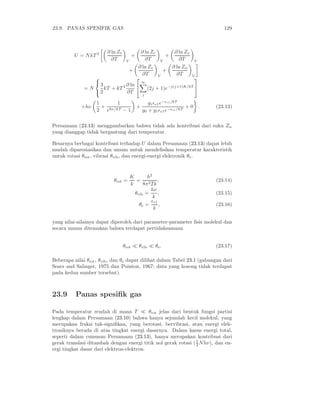 23.9. PANAS SPESIFIK GAS 129
U = NkT 2 ∂ ln Zt
∂T V
+
∂ ln Zr
∂T V
+
∂ ln Zv
∂T V
+
∂ ln Ze
∂T V
+
∂ ln Zn
∂T V
= N



3
2
kT + kT 2 ∂ ln
∂T


∞
j
(2j + 1)e−j(j+1)K/kT


+hν
1
2
+
1
ehν/kT − 1
+
g1ǫe1e−ǫe1/kT
g0 + g1ǫe1e−ǫe1/kT
+ 0 . (23.13)
Persamaan (23.13) menggambarkan bahwa tidak ada kontribusi dari suku Zn
yang dianggap tidak bergantung dari temperatur.
Besarnya berbagai kontribusi terhadap U dalam Persamaan (23.13) dapat lebih
mudah diparesiasikan dan umum untuk mendeﬁsikan temperatur karakteristik
untuk rotasi θrot, vibrasi θvib, dan energi-energi elektronik θe.
θrot =
K
k
=
h2
8π2Ik
, (23.14)
θvib =
hν
k
, (23.15)
θe =
ǫe1
k
, (23.16)
yang nilai-nilainya dapat diperoleh dari parameter-parameter ﬁsis molekul dan
secara umum ditemukan bahwa terdapat pertidaksamaan
θrot ≪ θvib ≪ θe. (23.17)
Beberapa nilai θrot, θvib, dan θe dapat dilihat dalam Tabel 23.1 (gabungan dari
Sears and Salinger, 1975 dan Pointon, 1967; data yang kosong tidak terdapat
pada kedua sumber tersebut).
23.9 Panas spesiﬁk gas
Pada temperatur rendah di mana T ≪ θrot jelas dari bentuk fungsi partisi
lengkap dalam Persamaan (23.10) bahwa hanya sejumlah kecil molekul, yang
merupakan fraksi tak-signiﬁkan, yang berotasi, bervibrasi, atau energi elek-
troniknya berada di atas tingkat energi dasarnya. Dalam kasus energi total,
seperti dalam rumusan Persamaan (23.13), hanya merupakan kontribusi dari
gerak translasi ditambah dengan energi titik nol gerak rotasi (1
2 Nhν), dan en-
ergi tingkat dasar dari elektron-elektron.
 