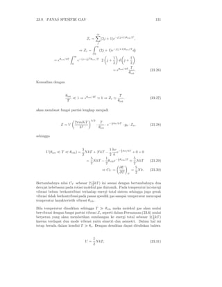 23.9. PANAS SPESIFIK GAS 131
Zr =
∞
j
(2j + 1)e−j(j+1)θrot/T
,
⇒ Zr =
∞
0
(2j + 1)e−j(j+1)θrot/T
dj
= eθrot/4T
∞
0
e−(j+ 1
2 )2
θrot/T
2 j +
1
2
d j +
1
2
= eθrot/4T T
θrot
. (23.26)
Kemudian dengan
θrot
T
≪ 1 ⇒ eθrot/4T
≃ 1 ⇒ Zr ≃
T
θrot
. (23.27)
akan membuat fungsi partisi lengkap menjadi
Z = V
2πmKT
h2
3/2
·
T
θrot
· e− 1
2 hν/kT
· g0 · Zn, (23.28)
sehingga
U(θrot ≪ T ≪ θvib) =
3
2
NkT + NkT −
1
2
hν
k
e− 1
2 hν/kT
+ 0 + 0
=
5
2
NkT −
1
2
θvibe− 1
2 θvib/T
≃
5
2
NkT (23.29)
⇒ CV =
∂U
∂T V
=
5
2
Nk. (23.30)
Bertambahnya nilai CV sebesar 2(1
2 kT ) ini sesuai dengan bertambahnya dua
derajat kebebasan pada rotasi molekul gas diatomik. Pada temperatur ini energi
vibrasi belum berkontribusi terhadap energi total sistem sehingga juga gerak
vibrasi tidak berkontribusi pada panas spesiﬁk gas sampai temperatur mencapai
temperatur karakteristik vibrasi θvib.
Bila temperatur dinaikkan sehingga T ≫ θvib maka molekul gas akan mulai
bervibrasi dengan fungsi partisi vibrasi Zv seperti dalam Persamaan (23.6) mulai
berperan yang akan memberikan sumbangan ke energi total sebesar 2(1
2 kT )
karena terdapat dua mode vibrasi yaitu simetri dan asimetri. Dalam hal ini
tetap berada dalam kondisi T ≫ θe. Dengan demikian dapat dituliskan bahwa
U =
7
2
NkT, (23.31)
 