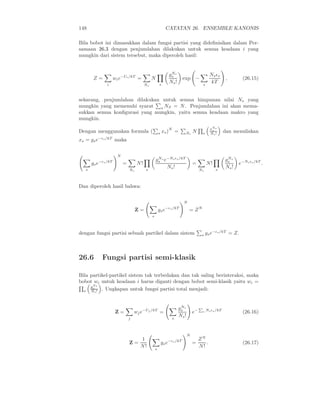 148 CATATAN 26. ENSEMBLE KANONIS
Bila bobot ini dimasukkan dalam fungsi partisi yang dideﬁnisikan dalam Per-
samaan 26.3 dengan penjumlahan dilakukan untuk semua keadaan i yang
mungkin dari sistem tersebut, maka diperoleh hasil:
Z =
i
wie−Ui/kT
=
Ns
N
s
gNs
s
Ns!
exp −
s
Nsǫs
kT
, (26.15)
sekarang, penjumlahan dilakukan untuk semua himpunan nilai Ns yang
mungkin yang memenuhi syarat s NS = N. Penjumlahan ini akan mema-
sukkan semua konﬁgurasi yang mungkin, yaitu semua keadaan makro yang
mungkin.
Dengan menggunakan formula ( s xs)N
= Ns
N s
xNs
s
Ns! dan menuliskan
xs = gse−ǫs/kT
maka
s
gse−ǫs/kT
N
=
Ns
N!
s
gNs
s e−Nsǫs/kT
Ns!
=
Ns
N!
s
gNs
s
Ns!
e−Nsǫs/kT
.
Dan diperoleh hasil bahwa:
Z =
s
gse−ǫs/kT
N
= ZN
dengan fungsi partisi sebuah partikel dalam sistem s gse−ǫs/kT
= Z.
26.6 Fungsi partisi semi-klasik
Bila partikel-partikel sistem tak terbedakan dan tak saling berinteraksi, maka
bobot wi untuk keadaan i harus diganti dengan bobot semi-klasik yaitu wi =
s
gNs
s
Ns! . Ungkapan untuk fungsi partisi total menjadi:
Z =
j
wje−Uj /kT
=
s
gNs
s
Ns!
e−
P
s Nsǫs/kT
(26.16)
Z =
1
N! s
gse−ǫs/kT
N
=
ZN
N!
. (26.17)
 