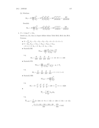 28.2. JAWAB 157
(b) Sebelum:
Wk = N!
j
g
Nj
j
Nj!
= N!
gN1
1 gN2
2 gN3
3
N1!N2!N3!
= 30!
110
110
110
10!10!10!
=
30!
10!10!10!
Sesudah:
Wk = N!
j
g
Nj
j
Nj!
= N!
gN1
1 gN2
2 gN3
3
N1!N2!N3!
= 30!
111
18
111
11!8!11!
=
30!
11!8!11!
4. N = 5 dan U = 12ǫ1
Jawab (a), (b), dan (c) dapat dilihat dalam Tabel 28.2, 28.3, dan 28.4.
Catatan:
• N = j Nj = N1 + N2 + N3 + N4 = 0 + 2 + 3 + 0 = 5.
• U = j Njǫj = N1ǫ1 + N2ǫ2 + N3ǫ3 + N4ǫ4
= 0 · ǫ1 + 3 · 2ǫ1 + 2 · 3ǫ1 + 0 · 4ǫ1 = 12ǫ1
• Statistik BE:
WBE =
j
(Nj + gj − 1)!
Nj!(gj − 1)!
e.g.
W1 =
0!
0!0!
·
5!
3!2!
·
5!
2!3!
·
4!
0!4!
= 1 · 10 · 10 · 1 = 100
• Statistik FD:
WF D =
j
gj!
Nj!(gj − Nj)!
; gj ≥ Nj
e.g.
W1 =
1!
0!1!
·
3!
3!0!
·
4!
2!2!
·
5!
0!5!
= 1 · 1 · 6 · 1 = 6
• Statistik MB:
WMB = N!
j
g
Nj
j
Nj!
e.g.
W1 = 5! ·
10
1!
·
33
3!
·
42
2!
·
50
0!
= 120 · 1 ·
9
2
· 8 · 1 = 4320
•
Nj =
1
Ω
k
NjkWk
e.g.
N1,BE =
1
450
(0 · 100 + 0 · 75 + 1 · 60 + 1 · 120 + 2 · 50 + +2 · 45)
=
0 + 0 + 60 + 120 + 100 + 90
450
=
370
450
= 0.82
 