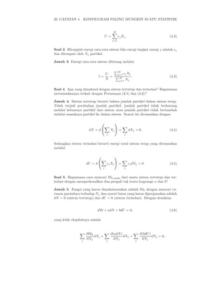 20 CATATAN 4. KONFIGURASI PALING MUNGKIN SUATU STATISTIK
U =
M
j=1
ǫjNj. (4.2)
Soal 3. Hitunglah energi rata-rata sistem bila energi tingkat energi j adalah ǫj
dan ditempati oleh Nj partikel.
Jawab 3. Energi rata-rata sistem dihitung melalui
ǫ =
U
N
=
M
j=1 ǫjNj
M
j=1 Nj
. (4.3)
Soal 4. Apa yang dimaksud dengan sistem tertutup dan terisolasi? Bagaimana
merumuskannya terkait dengan Persamaan (4.1) dan (4.2)?
Jawab 4. Sistem tertutup berarti bahwa jumlah partikel dalam sistem tetap.
Tidak terjadi perubahan jumlah partikel, jumlah partikel tidak berkurang
melalui keluarnya partikel dari sistem atau jumlah partikel tidak bertambah
melalui masuknya partikel ke dalam sistem. Syarat ini dirumuskan dengan
dN = d


j
Nj

 =
j
dNj = 0. (4.4)
Sedangkan sistem terisolasi berarti energi total sistem tetap yang dirumuskan
melalui
dU = d


j
ǫjNj

 =
j
ǫjdNj = 0. (4.5)
Soal 5. Bagaimana cara mencari Wk,maks dari suatu sistem tertutup dan ter-
isolasi dengan memperkenalkan dua pengali tak tentu Lagrange a dan b?
Jawab 5. Fungsi yang harus dimaksimmukan adalah Wk dengan mencari tu-
runan parsialnya terhadap Nj dan syarat batas yang harus dipergunakan adalah
dN = 0 (sistem tertutup) dan dU = 0 (sistem terisolasi). Dengan demikian
dW + adN + bdU = 0, (4.6)
yang lebih eksplisitnya adalah
j
∂Wk
∂Nj
dNj +
j
∂(adN)
∂Nj
dNj +
j
∂(bdU)
∂Nj
dNj = 0,
 