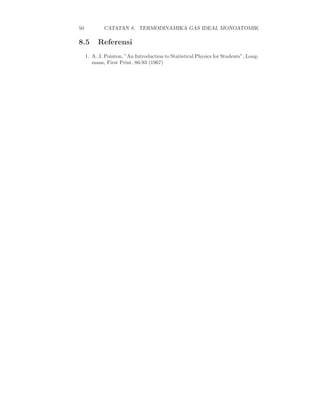 50 CATATAN 8. TERMODINAMIKA GAS IDEAL MONOATOMIK
8.5 Referensi
1. A. J. Pointon, ”An Introduction to Statistical Physics for Students”, Long-
mans, First Print, 86-93 (1967)
 