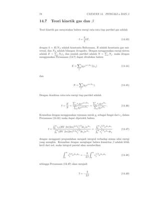 78 CATATAN 14. PENGALI α DAN β
14.7 Teori kinetik gas dan β
Teori kinetik gas menyatakan bahwa energi rata-rata tiap partikel gas adalah
ǫ =
3
2
kT, (14.43)
dengan k = R/NA adalah konstanta Boltzmann, R adalah konstanta gas uni-
versal, dan NA adalah bilangan Avogadro. Dengan menggunakan energi sistem
adalah E = j Njǫj dan jumlah partikel adalah N = j Nj, maka dengan
menggunakan Persamaan (14.7) dapat dituliskan bahwa
E =
j
(gjeα+βǫj
)(ǫj) (14.44)
dan
N =
j
(gjeα+βǫj
). (14.45)
Dengan demikian rata-rata energi tiap partikel adalah
ǫ =
E
N
=
j ǫjgjeα+βǫj
j gjeα+βǫj
=
j ǫjgjeβǫj
j gjeβǫj
. (14.46)
Kemudian dengan menggunakan rumusan untuk gj sebagai fungsi dari ǫj dalam
Persamaan (14.41) maka dapat diperoleh bahwa
ǫ =
∞
0
ǫj(BV 2π(2m)3/2
ǫ
1/2
j dǫj)eβǫj
∞
0 (BV 2π(2m)3/2ǫ
1/2
j dǫj)eβǫj
= .
∞
0
ǫ
3/2
j eβǫjdǫj
∞
0 ǫ
1/2
j eβǫj dǫj
(14.47)
dengan mengganti penjumlahan menjadi integral terhadap semua nilai energi
yang mungkin. Kemudian dengan mengingat bahwa kuantitas β adalah lebih
kecil dari nol, maka integral parsial akan memberikan
∞
0
ǫ
3/2
j eβǫjdǫj
= −
3
2β
∞
0
ǫ
1/2
j eβǫjdǫj
(14.48)
sehingga Persamaan (14.47) akan menjadi
ǫ = −
3
2β
. (14.49)
 