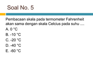 Soal No. 5
Pembacaan skala pada termometer Fahrenheit
akan sama dengan skala Celcius pada suhu ....
A. 0 °C
B. -10 °C
C. -20 °C
D. -40 °C
E. -60 °C
 