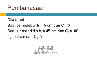 Pembahasaan
Diketahui :
Saat es melebur h1= 5 cm dan C1=0
Saat air mendidih h2= 45 cm dan C2=100
h3= 30 cm dan C3=?
𝐶 − 𝐶1
𝐶2 − 𝐶1
=
ℎ3 − ℎ1
ℎ2 − ℎ1
𝐶 − 0
100 − 0
=
30 − 5
45 − 5
→ 𝐶 = 62,5°
 