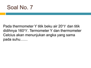 Soal No. 7
Pada thermometer Y titik beku air 20°𝑌 dan titik
didihnya 160°𝑌. Termometer Y dan thermometer
Celcius akan menunjukan angka yang sama
pada suhu……
 