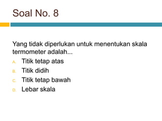 Soal No. 8
Yang tidak diperlukan untuk menentukan skala
termometer adalah...
A. Titik tetap atas
B. Titik didih
C. Titik tetap bawah
D. Lebar skala
 