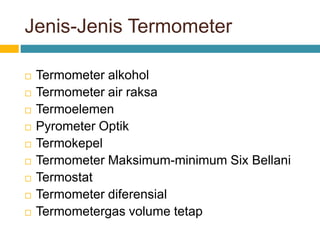 Jenis-Jenis Termometer
 Termometer alkohol
 Termometer air raksa
 Termoelemen
 Pyrometer Optik
 Termokepel
 Termometer Maksimum-minimum Six Bellani
 Termostat
 Termometer diferensial
 Termometergas volume tetap
 