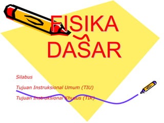 FISIKA
DASAR
Silabus
Tujuan Instruksional Umum (TIU)
Tujuan Instruksional Khusus (TIK)
 