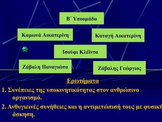 Ερωτήματα
1. Συνέπειες της υποκινητικότητας στον ανθρώπινο
οργανισμό.
2. Ανθυγιεινές συνήθειες και η αντιμετώπισή τους με φυσική
άσκηση.
B΄ Υποομάδα
Καμωνά Αικατερίνη Καταγή Αικατερίνη
Ζάβαλη Παναγιώτα Ζάβαλης Γεώργιος
Ισούφι Κλέϊντα
 