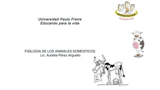 Universidad Paulo Freire
Educando para la vida
FISILOGIA DE LOS ANIMALES DOMESTICOS
Lic. Audelia Pérez Arguello
 