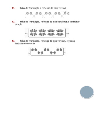 11. Friso de Translação e reflexão do eixo vertical
12. Friso de Translação, reflexão do eixo horizontal e vertical e
rotação
13. Friso de Translação, reflexão do eixo vertical, reflexão
deslizante e rotação
 