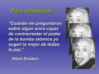 Para reflexionar … “ Cuando me preguntaron sobre algún arma capaz de contrarrestar el poder de la bomba atómica yo sugerí la mejor de todas: la paz.” Albert Einstein 