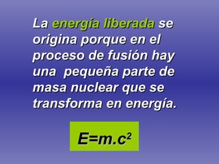 La   energía liberada   se origina porque en el proceso de fusión hay una  pequeña parte de masa nuclear que se transforma en energía. E=m.c 2 