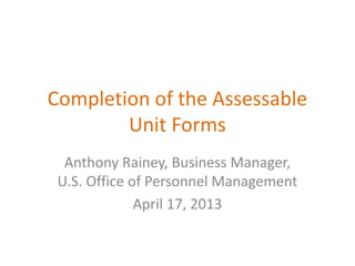 Completion of the Assessable 
Unit Forms 
Anthony Rainey, Business Manager, 
U.S. Office of Personnel Management 
April 17, 2013 
 