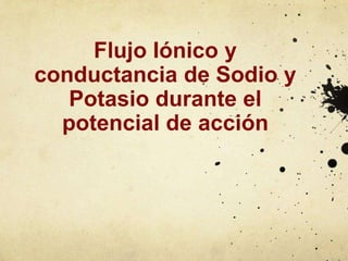 Flujo Iónico y
conductancia de Sodio y
Potasio durante el
potencial de acción

 