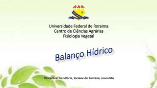 Universidade Federal de Roraima
Centro de Ciências Agrárias
Fisiologia Vegetal
Discentes: Iza vitória, Jociane de Santana, Josenildo
 