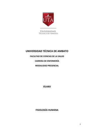 3
UNIVERSIDAD TÉCNICA DE AMBATO
FACULTAD DE CIENCIAS DE LA SALUD
CARRERA DE ENFERMERÍA
MODALIDAD PRESENCIAL
SÍLABO
FISIOLOGÍA HUMANA
 