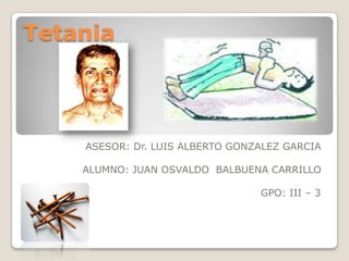 Tetania




    ASESOR: Dr. LUIS ALBERTO GONZALEZ GARCIA

    ALUMNO: JUAN OSVALDO BALBUENA CARRILLO

                                 GPO: III – 3
 