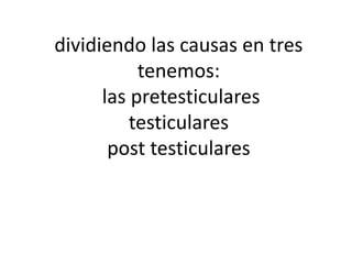 dividiendo las causas en tres
tenemos:
las pretesticulares
testiculares
post testiculares
 