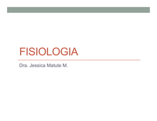 FISIOLOGIA
Dra. Jessica Matute M.
 