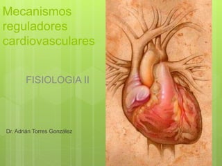 Mecanismos
reguladores
cardiovasculares
Dr. Adrián Torres González
FISIOLOGIA II
 