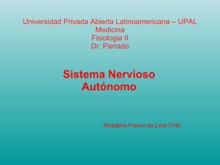 Universidad Privada Abierta Latinoamericana – UPAL Medicina Fisiologia II Dr. Parrado Sistema Nervioso Autónomo Rodolpho Franco de Lima 7749 