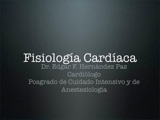 Fisiología Cardíaca
   Dr. Edgar F. Hernández Paz
           Cardiólogo
Posgrado de Cuidado Intensivo y de
          Anestesiología
 
