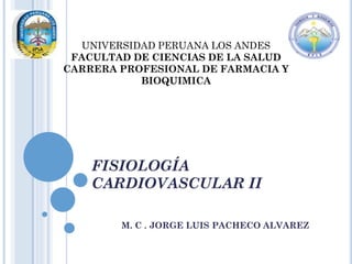 UNIVERSIDAD PERUANA LOS ANDES
FACULTAD DE CIENCIAS DE LA SALUD
CARRERA PROFESIONAL DE FARMACIA Y
BIOQUIMICA

FISIOLOGÍA
CARDIOVASCULAR II
M. C . JORGE LUIS PACHECO ALVAREZ

 