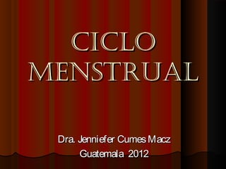 CICLO
MENSTRUAL

 Dra. Jenniefer Cumes Macz
      Guatemala 2012
 