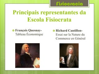 Fisiocracia
Principais representantes da
     Escola Fisiocrata
 FrançoisQuesnay-     Richard  Cantillon-
 Tableau Économique    Essai sur la Nature du
                       Commerce en Général
 
