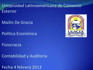 Universidad Latinoamericana de Comercio
Exterior

Mailin De Gracia

Política Económica

Fisiocracia

Contabilidad y Auditoria

Fecha 4 febrero 2013
 