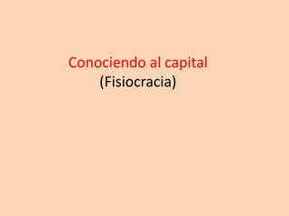 Conociendo al capital
(Fisiocracia)
 