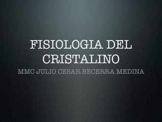 FISIOLOGIA DEL
    CRISTALINO
MMC JULIO CESAR BECERRA MEDINA
 