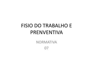 FISIO DO TRABALHO E
PRENVENTIVA
NORMATIVA
07
 