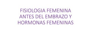 FISIOLOGIA FEMENINA
ANTES DEL EMBRAZO Y
HORMONAS FEMENINAS
 