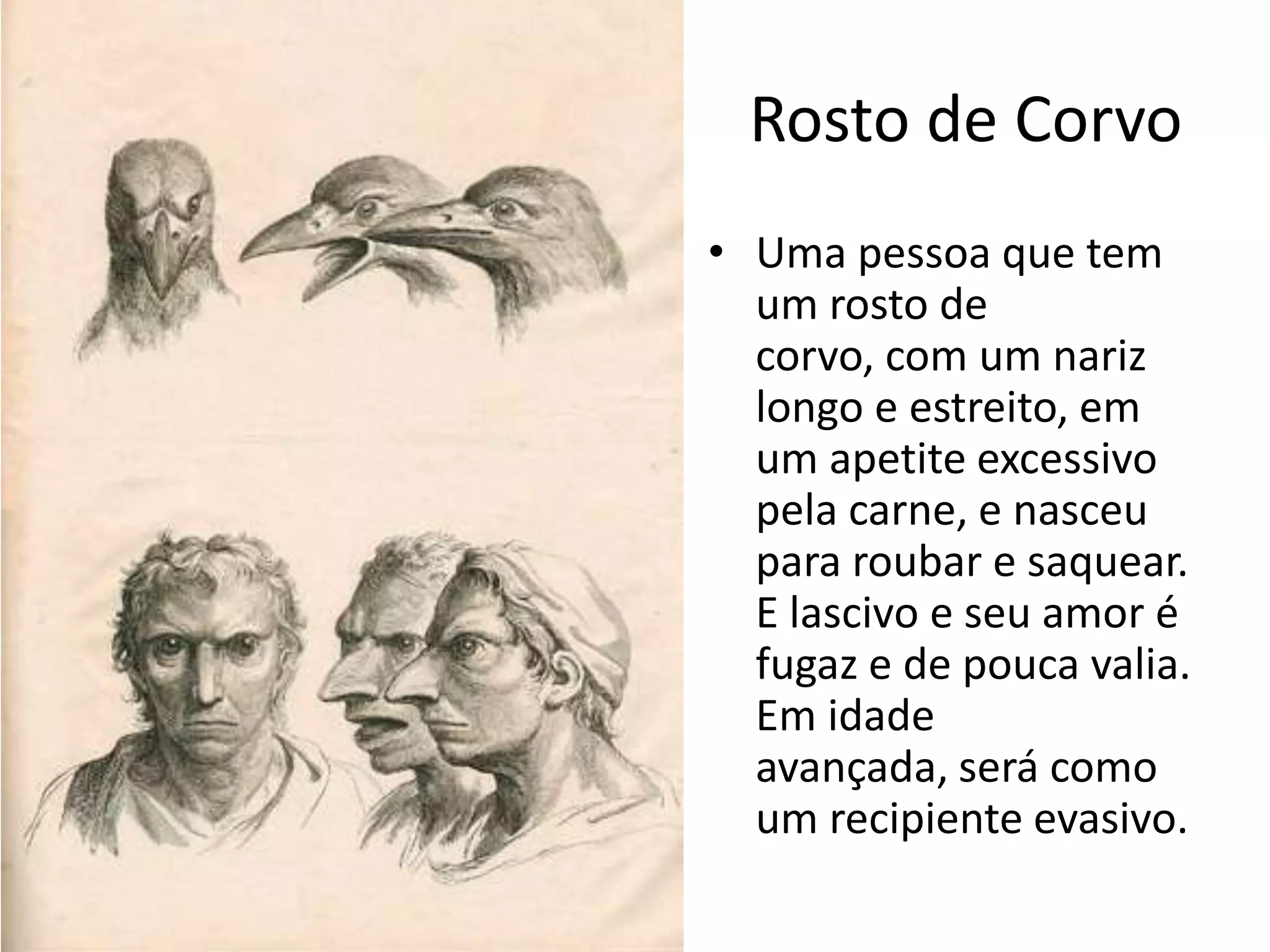 Rosto de Corvo
• Uma pessoa que tem
  um rosto de
  corvo, com um nariz
  longo e estreito, em
  um apetite excessivo
  pela carne, e nasceu
  para roubar e saquear.
  E lascivo e seu amor é
  fugaz e de pouca valia.
  Em idade
  avançada, será como
  um recipiente evasivo.
 