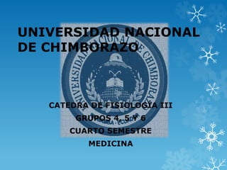 UNIVERSIDAD NACIONAL 
DE CHIMBORAZO 
CATEDRA DE FISIOLOGÍA III 
GRUPOS 4, 5 Y 6 
CUARTO SEMESTRE 
MEDICINA 
 