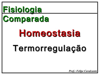 Prof.: Felipe Cavalcante
FisiologiaFisiologia
ComparadaComparada
TermorregulaçãoTermorregulação
HomeostasiaHomeostasia
 