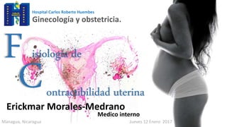 Ginecología y obstetricia.
F isiología de
C
Managua, Nicaragua Jueves 12 Enero 2017
Erickmar Morales-Medrano
Medico interno
ontractibilidad uterina
Hospital Carlos Roberto Huembes
 