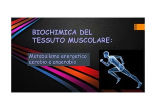 BIOCHIMICA DEL
TESSUTO MUSCOLARE:
Metabolismo energetico
aerobio e anaerobio
 