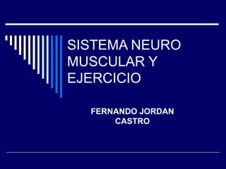 SISTEMA NEURO
MUSCULAR Y
EJERCICIO
FERNANDO JORDAN
CASTRO
 