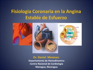 Fisiologia Coronaria en la Angina 
Estable de Esfuerzo 
Dr. Daniel Meneses. 
Departamento de Hemodinamica 
Centro Nacional de Cardiologia 
Managua, Nicaragua 
 