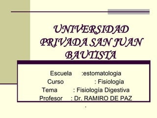 UNIVERSIDAD PRIVADA SAN JUAN BAUTISTA Escuela :estomatologia Curso : Fisiología Tema : Fisiología Digestiva Profesor : Dr. RAMIRO DE PAZ . 