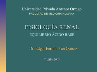 FISIOLOGÍA RENAL EQUILIBRIO ÁCIDO BASE Dr. Edgar Fermín Yan Quiroz Trujillo 2008 