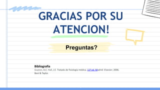 Preguntas?
GRACIAS POR SU
ATENCION!
Bibliografía
Guyton, A.C. Hall, J.E. Tratado de fisiología médica. 11ª ed. Madrid: Elsevier; 2006.
Best & Taylor.
 