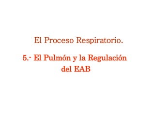 El Proceso Respiratorio. 5.- El Pulmón y la Regulación  del EAB 