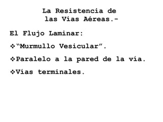 La Resistencia de  las Vías Aéreas.- <ul><li>El Flujo Laminar: </li></ul><ul><li>“ Murmullo Vesicular”. </li></ul><ul><li>...