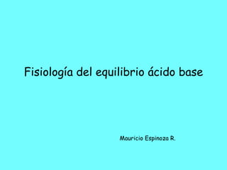 Fisiología del equilibrio ácido base




                   Mauricio Espinoza R.
 